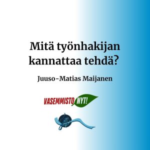 Mitä työnhakijan kannattaa tehdä? Juuso-Matias Maijanen. Vasemmisto Nyt. Jumma Politiikka.